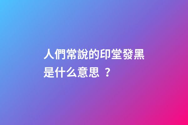 人們常說的印堂發黑是什么意思？